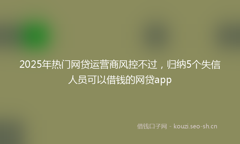 2025年热门网贷运营商风控不过，归纳5个失信人员可以借钱的网贷app