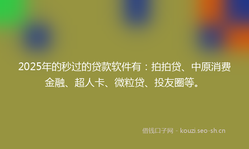 2025年的秒过的贷款软件有：拍拍贷、中原消费金融、超人卡、微粒贷、投友圈等。
