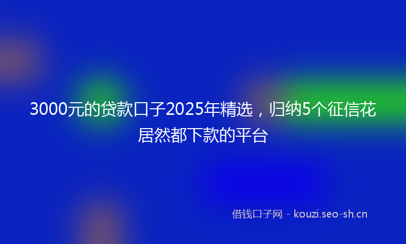 3000元的贷款口子2025年精选，归纳5个征信花居然都下款的平台