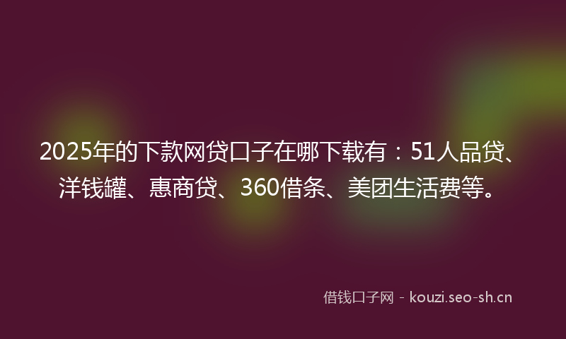 2025年的下款网贷口子在哪下载有：51人品贷、洋钱罐、惠商贷、360借条、美团生活费等。