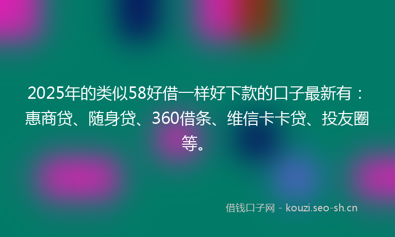 2025年的类似58好借一样好下款的口子最新有:惠商贷、随身贷、360借条、维信卡卡贷、投友圈等。