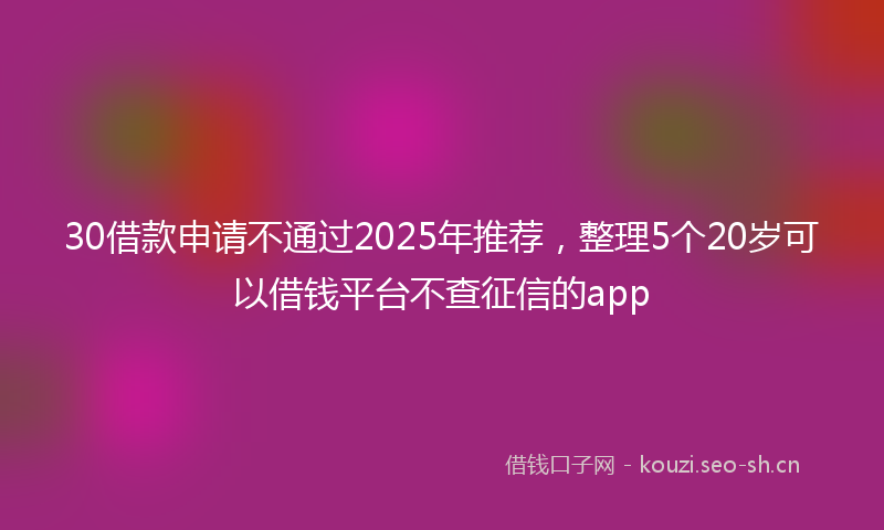 30借款申请不通过2025年推荐，整理5个20岁可以借钱平台不查征信的app