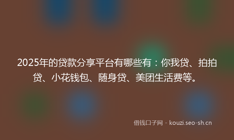 2025年的贷款分享平台有哪些有：你我贷、拍拍贷、小花钱包、随身贷、美团生活费等。