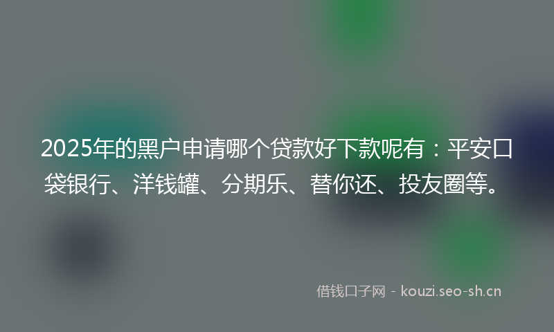 2025年的黑户申请哪个贷款好下款呢有：平安口袋银行、洋钱罐、分期乐、替你还、投友圈等。