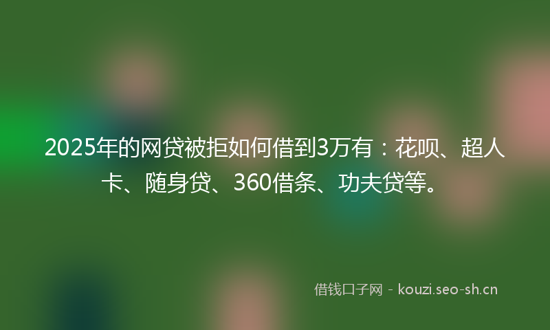 2025年的网贷被拒如何借到3万有：花呗、超人卡、随身贷、360借条、功夫贷等。