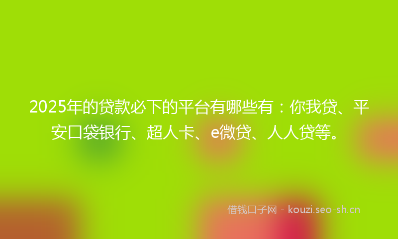 2025年的贷款必下的平台有哪些有：你我贷、平安口袋银行、超人卡、e微贷、人人贷等。