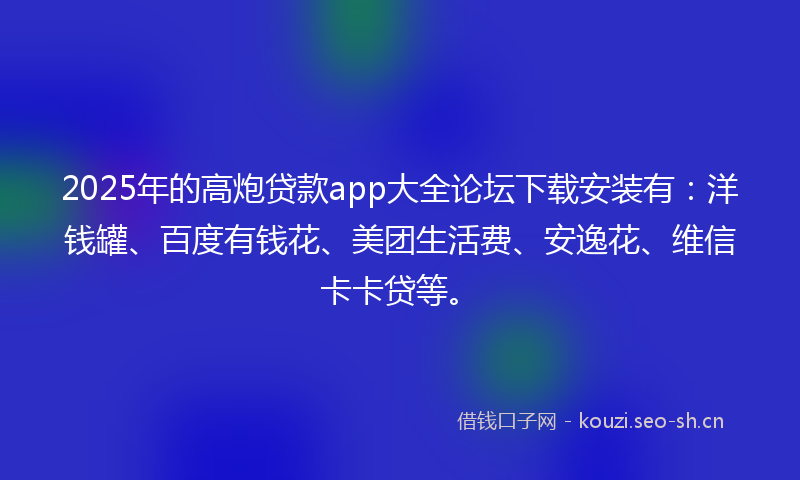 2025年的高炮贷款app大全论坛下载安装有：洋钱罐、百度有钱花、美团生活费、安逸花、维信卡卡贷等。