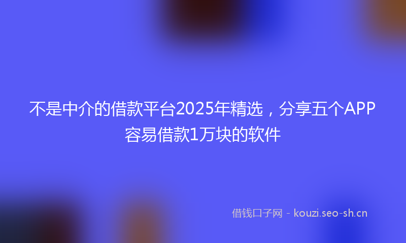 不是中介的借款平台2025年精选，分享五个APP容易借款1万块的软件
