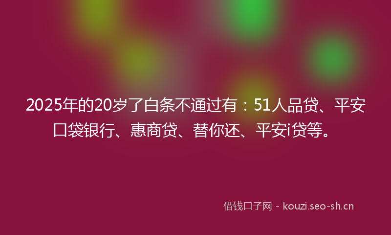 2025年的20岁了白条不通过有:51人品贷、平安口袋银行、惠商贷、替你还、平安i贷等。