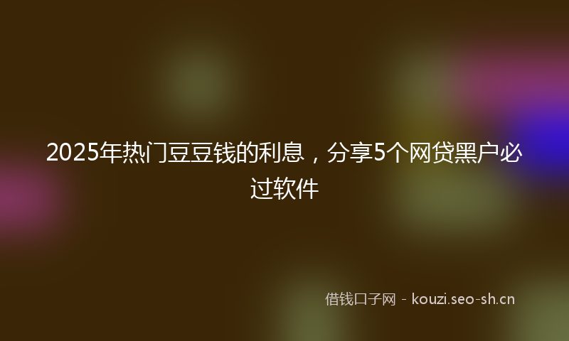 2025年热门豆豆钱的利息，分享5个网贷黑户必过软件