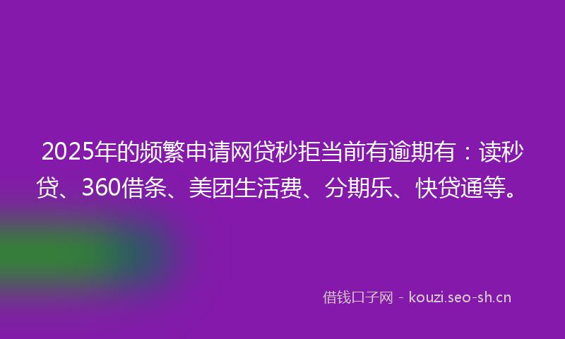 2025年的频繁申请网贷秒拒当前有逾期有：读秒贷、360借条、美团生活费、分期乐、快贷通等。