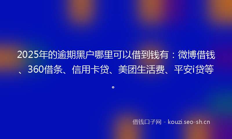 2025年的逾期黑户哪里可以借到钱有：微博借钱、360借条、信用卡贷、美团生活费、平安i贷等。