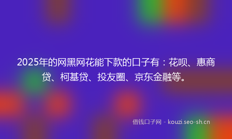 2025年的网黑网花能下款的口子有：花呗、惠商贷、柯基贷、投友圈、京东金融等。