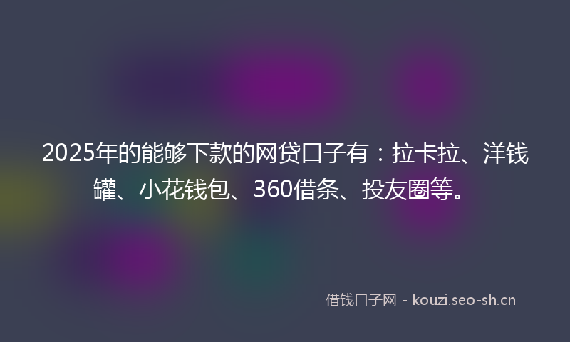 2025年的能够下款的网贷口子有：拉卡拉、洋钱罐、小花钱包、360借条、投友圈等。