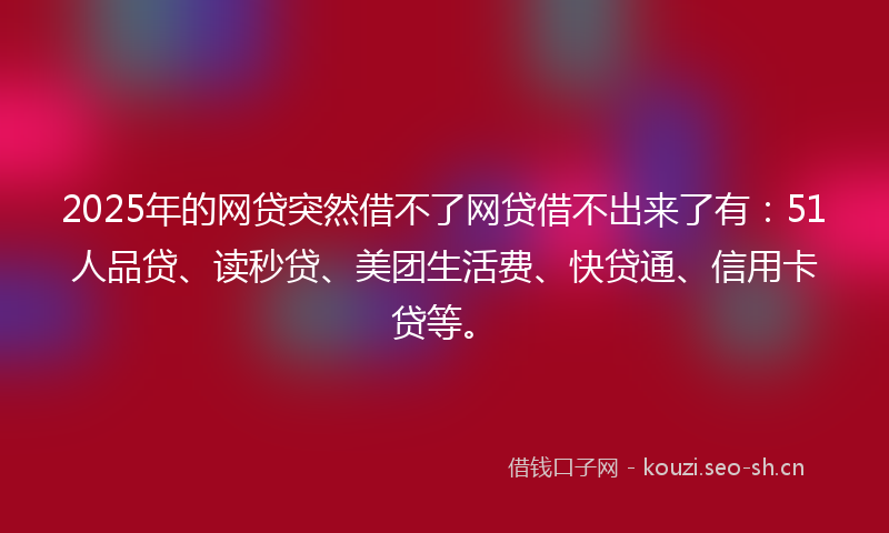 2025年的网贷突然借不了网贷借不出来了有：51人品贷、读秒贷、美团生活费、快贷通、信用卡贷等。