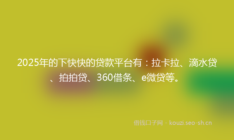 2025年的下快快的贷款平台有：拉卡拉、滴水贷、拍拍贷、360借条、e微贷等。
