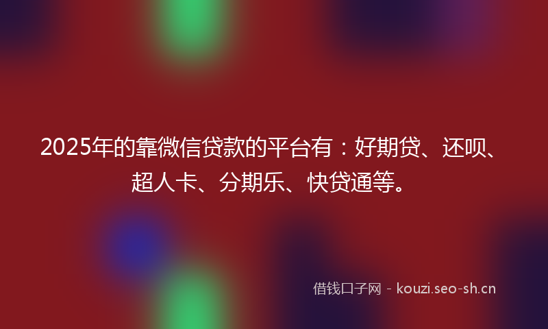 2025年的靠微信贷款的平台有：好期贷、还呗、超人卡、分期乐、快贷通等。