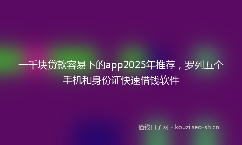一千块贷款容易下的app2025年推荐，罗列五个手机和身份证快速借钱软件
