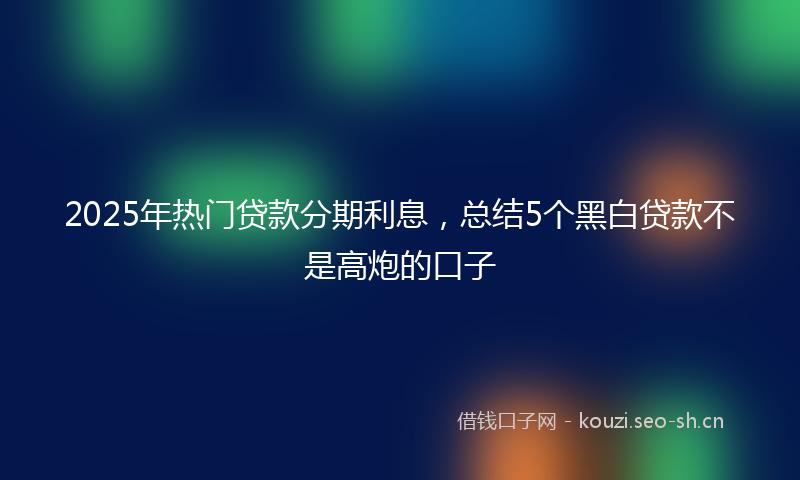 2025年热门贷款分期利息,总结5个黑白贷款不是高炮的口子