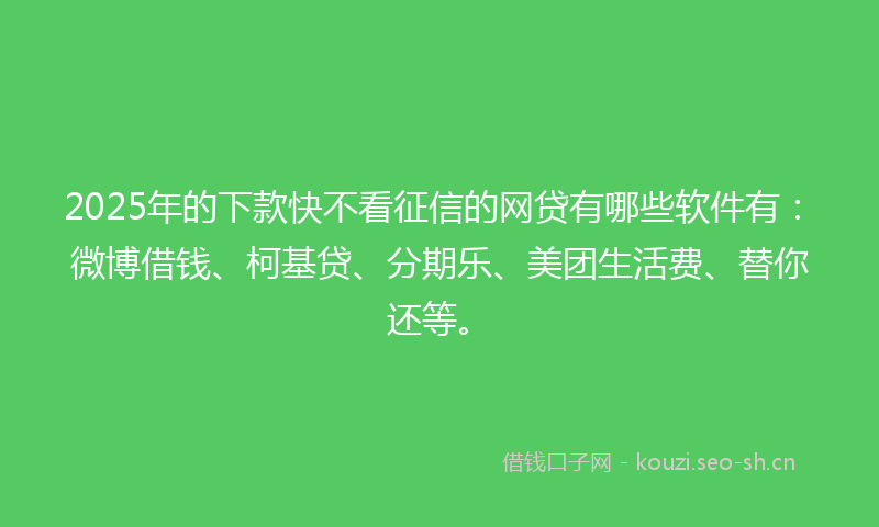 2025年的下款快不看征信的网贷有哪些软件有：微博借钱、柯基贷、分期乐、美团生活费、替你还等。