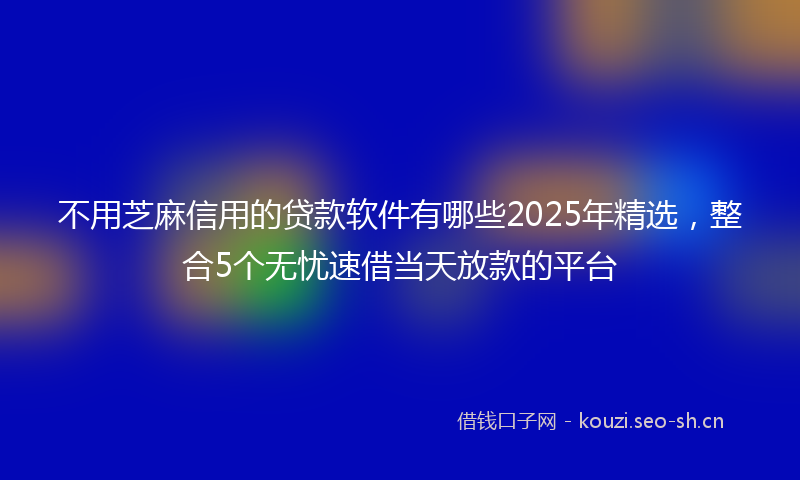 不用芝麻信用的贷款软件有哪些2025年精选，整合5个无忧速借当天放款的平台