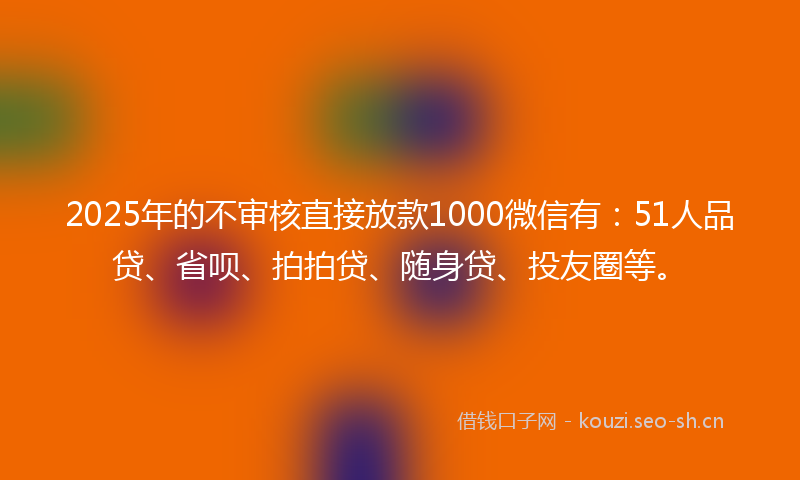 2025年的不审核直接放款1000微信有：51人品贷、省呗、拍拍贷、随身贷、投友圈等。