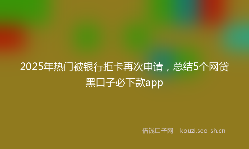 2025年热门被银行拒卡再次申请，总结5个网贷黑口子必下款app