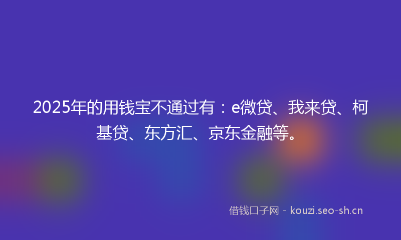 2025年的用钱宝不通过有：e微贷、我来贷、柯基贷、东方汇、京东金融等。
