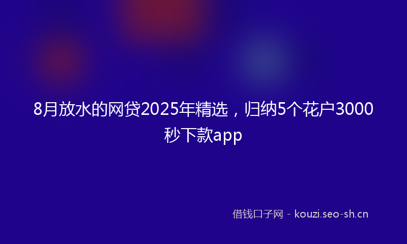 8月放水的网贷2025年精选,归纳5个花户3000秒下款app