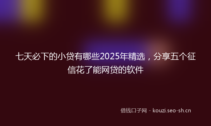 七天必下的小贷有哪些2025年精选，分享五个征信花了能网贷的软件