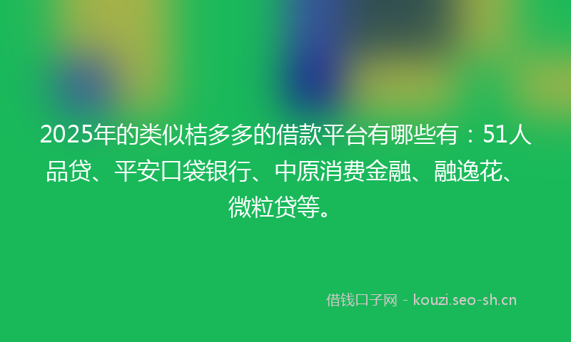 2025年的类似桔多多的借款平台有哪些有：51人品贷、平安口袋银行、中原消费金融、融逸花、微粒贷等。