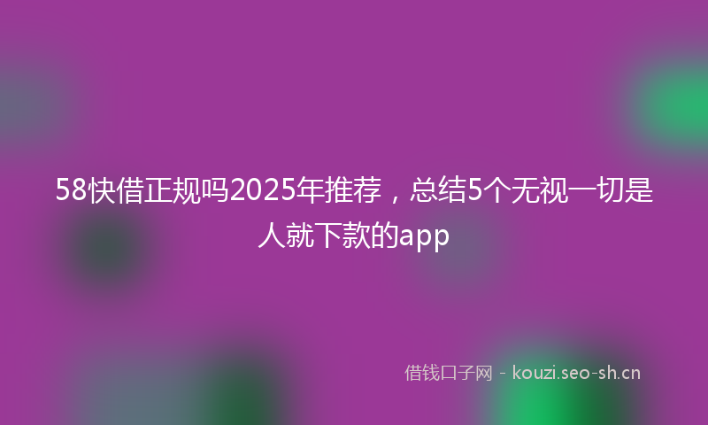 58快借正规吗2025年推荐，总结5个无视一切是人就下款的app