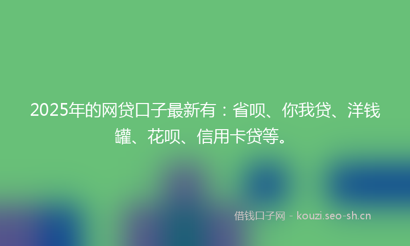 2025年的网贷口子最新有：省呗、你我贷、洋钱罐、花呗、信用卡贷等。