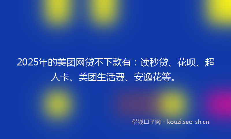 2025年的美团网贷不下款有：读秒贷、花呗、超人卡、美团生活费、安逸花等。
