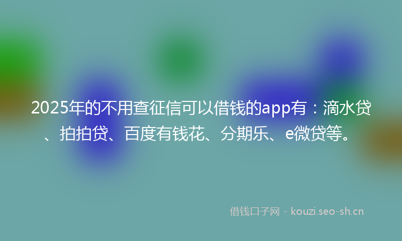 2025年的不用查征信可以借钱的app有：滴水贷、拍拍贷、百度有钱花、分期乐、e微贷等。