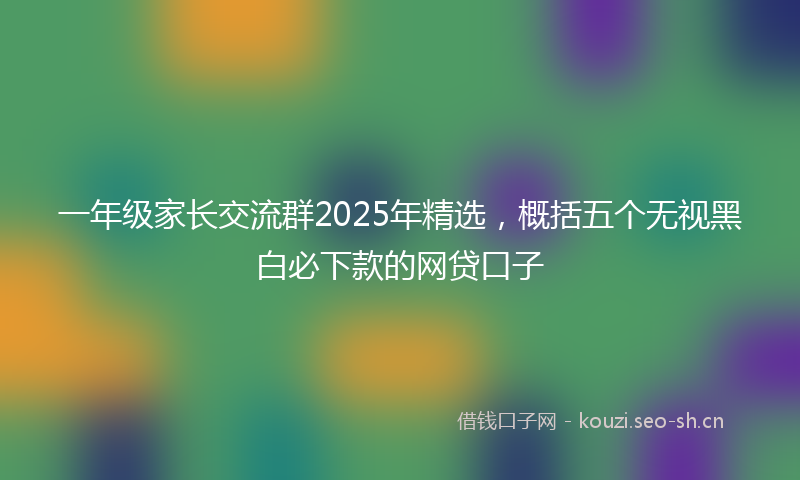 一年级家长交流群2025年精选，概括五个无视黑白必下款的网贷口子