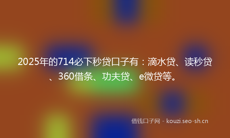2025年的714必下秒贷口子有:滴水贷、读秒贷、360借条、功夫贷、e微贷等。