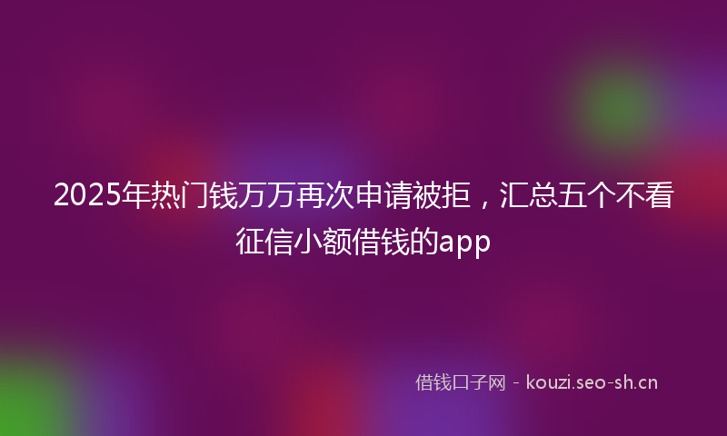 2025年热门钱万万再次申请被拒，汇总五个不看征信小额借钱的app