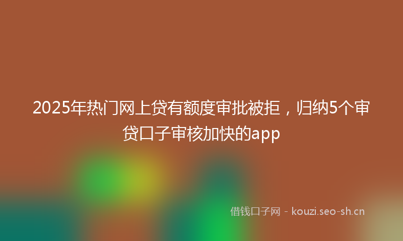 2025年热门网上贷有额度审批被拒，归纳5个审贷口子审核加快的app