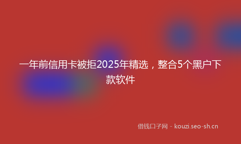一年前信用卡被拒2025年精选，整合5个黑户下款软件