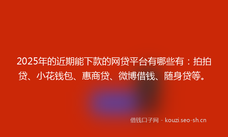 2025年的近期能下款的网贷平台有哪些有:拍拍贷、小花钱包、惠商贷、微博借钱、随身贷等。