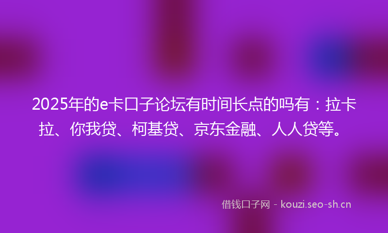 2025年的e卡口子论坛有时间长点的吗有:拉卡拉、你我贷、柯基贷、京东金融、人人贷等。