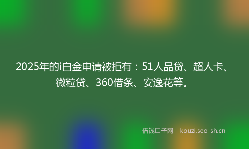 2025年的i白金申请被拒有:51人品贷、超人卡、微粒贷、360借条、安逸花等。
