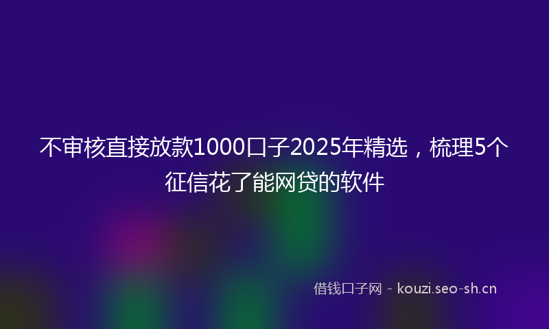 不审核直接放款1000口子2025年精选，梳理5个征信花了能网贷的软件