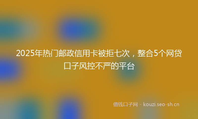 2025年热门邮政信用卡被拒七次，整合5个网贷口子风控不严的平台