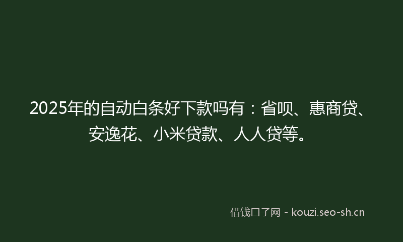 2025年的自动白条好下款吗有：省呗、惠商贷、安逸花、小米贷款、人人贷等。