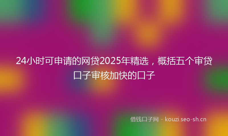 24小时可申请的网贷2025年精选,概括五个审贷口子审核加快的口子
