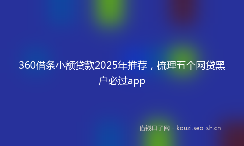 360借条小额贷款2025年推荐,梳理五个网贷黑户必过app