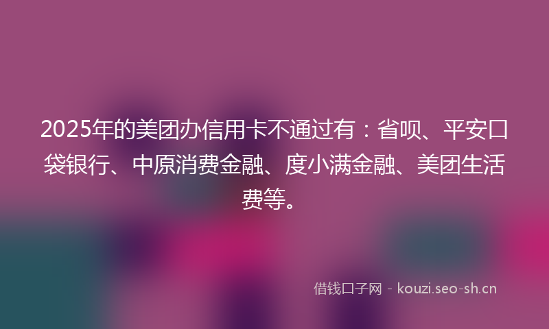 2025年的美团办信用卡不通过有：省呗、平安口袋银行、中原消费金融、度小满金融、美团生活费等。