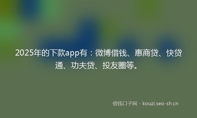 2025年的下款app有：微博借钱、惠商贷、快贷通、功夫贷、投友圈等。